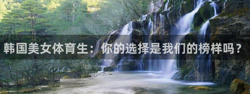 韩国美女体育生：你的选择是我们的榜样吗？