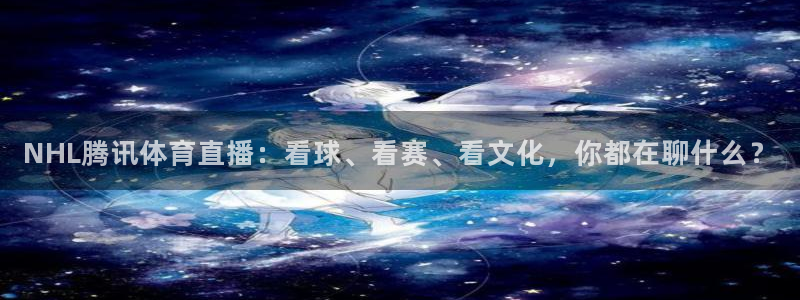 NHL腾讯体育直播：看球、看赛、看文化，你都在聊什么？