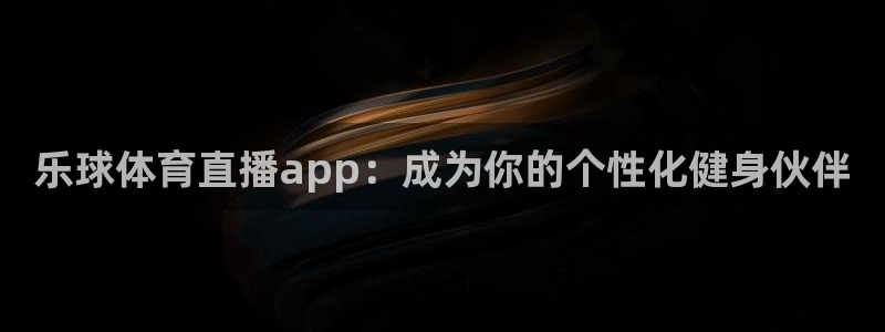 乐球体育直播app：成为你的个性化健身伙伴